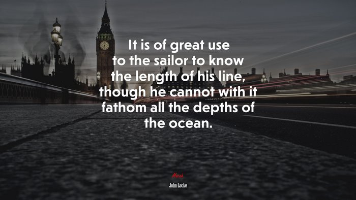 It is of great use to the sailor to know the length of his line, though he cannot with it fathom all the depths of the ocean. | John Locke quote