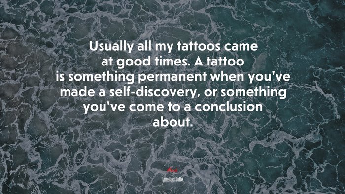 Usually all my tattoos came at good times. A tattoo is something permanent when you’ve made a self-discovery, or something you’ve come to a conclusion about. | Angelina Jolie quote