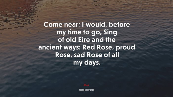 Come near; I would, before my time to go, Sing of old Eire and the ancient ways: Red Rose, proud Rose, sad Rose of all my days. | William Butler Yeats quote