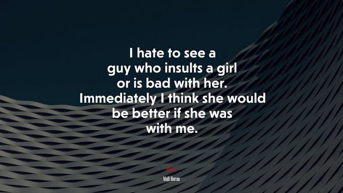 I hate to see a guy who insults a girl or is bad with her. Immediately I think she would be better if she was with me. | Niall Horan quote
