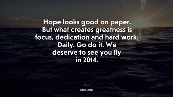 Hope looks good on paper. But what creates greatness is focus, dedication and hard work. Daily. Go do it. We deserve to see you fly in 2014. | Robin S. Sharma quote