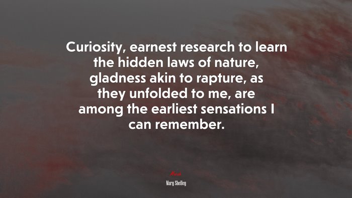 Curiosity, earnest research to learn the hidden laws of nature, gladness akin to rapture, as they unfolded to me, are among the earliest sensations I can remember. | Mary Shelley quote