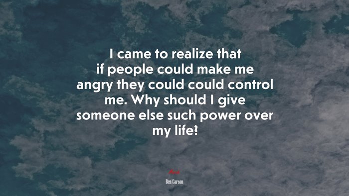 I came to realize that if people could make me angry they could could control me. Why should I give someone else such power over my life? | Ben Carson quote