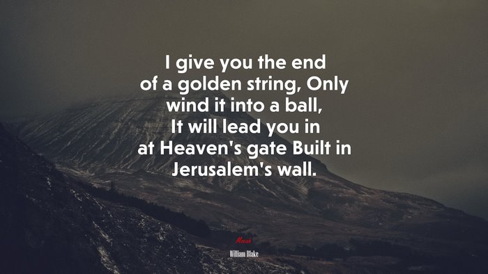 I give you the end of a golden string, Only wind it into a ball, It will lead you in at Heaven’s gate Built in Jerusalem’s wall. | William Blake quote