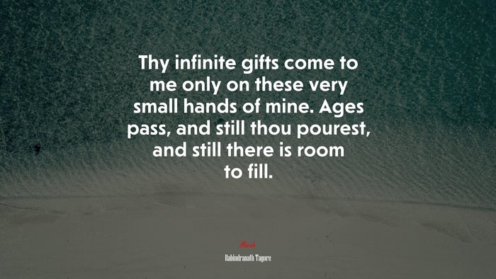Thy infinite gifts come to me only on these very small hands of mine. Ages pass, and still thou pourest, and still there is room to fill. | Rabindranath Tagore quote