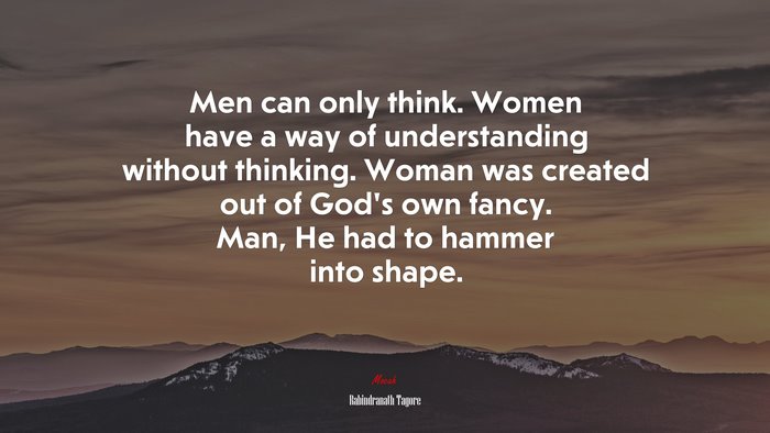 Men can only think. Women have a way of understanding without thinking. Woman was created out of God’s own fancy. Man, He had to hammer into shape. | Rabindranath Tagore quote