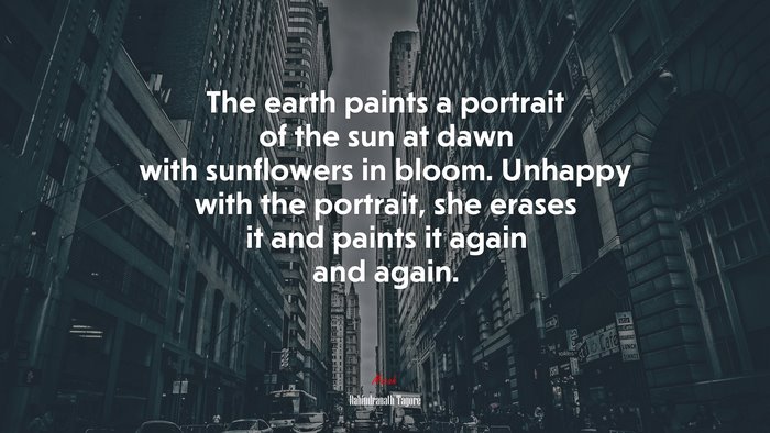 The earth paints a portrait of the sun at dawn with sunflowers in bloom. Unhappy with the portrait, she erases it and paints it again and again. | Rabindranath Tagore quote