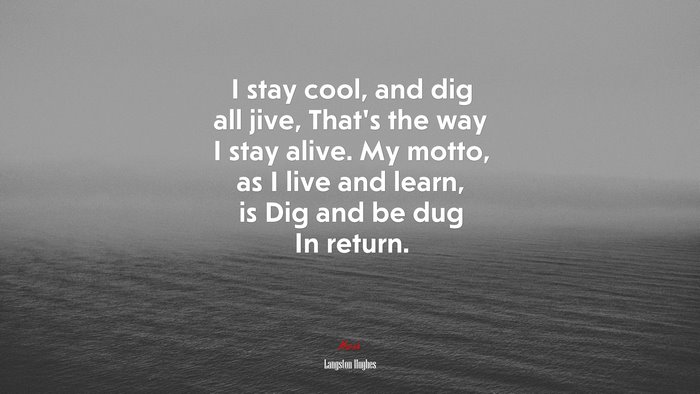 I stay cool, and dig all jive, That’s the way I stay alive. My motto, as I live and learn, is Dig and be dug In return. | Langston Hughes quote