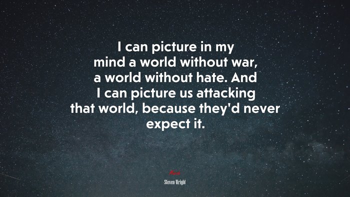 I can picture in my mind a world without war, a world without hate. And I can picture us attacking that world, because they’d never expect it. | Steven Wright quote