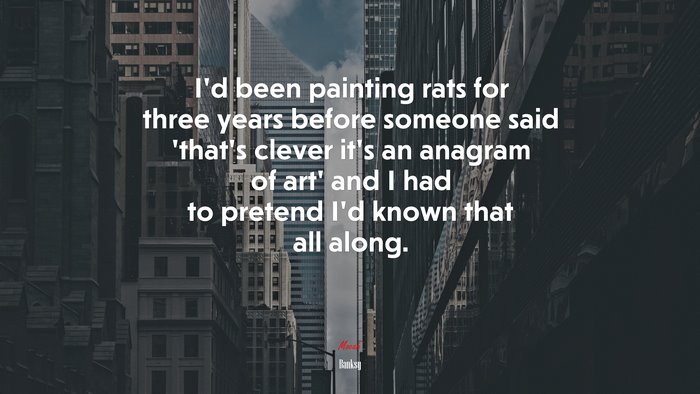 I’d been painting rats for three years before someone said ‘that’s clever it’s an anagram of art’ and I had to pretend I’d known that all along. | Banksy quote