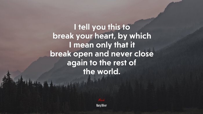I tell you this to break your heart, by which I mean only that it break open and never close again to the rest of the world. | Mary Oliver quote