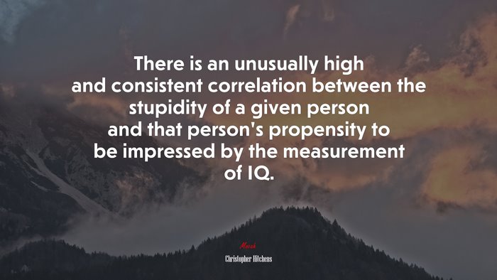 There is an unusually high and consistent correlation between the stupidity of a given person and that person’s propensity to be impressed by the measurement of IQ. | Christopher Hitchens quote
