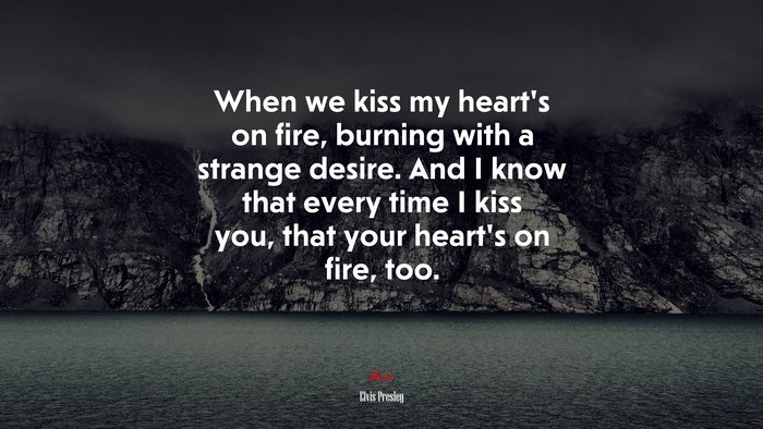 When we kiss my heart’s on fire, burning with a strange desire. And I know that every time I kiss you, that your heart’s on fire, too. | Elvis Presley quote