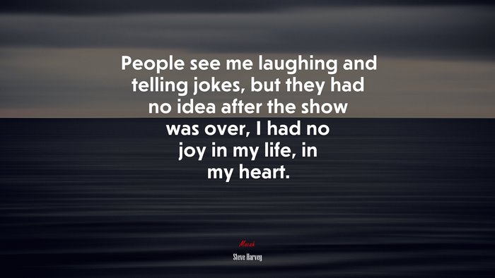 People see me laughing and telling jokes, but they had no idea after the show was over, I had no joy in my life, in my heart. | Steve Harvey quote