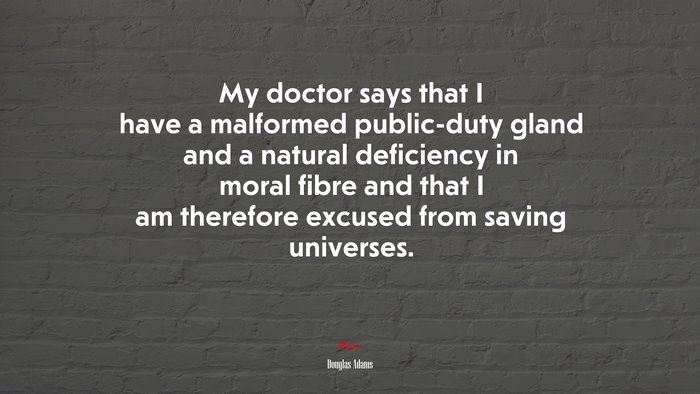 My doctor says that I have a malformed public-duty gland and a natural deficiency in moral fibre and that I am therefore excused from saving universes. | Douglas Adams quote