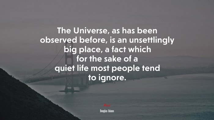 The Universe, as has been observed before, is an unsettlingly big place, a fact which for the sake of a quiet life most people tend to ignore. | Douglas Adams quote