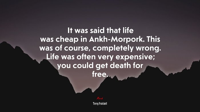 It was said that life was cheap in Ankh-Morpork. This was of course, completely wrong. Life was often very expensive; you could get death for free. | Terry Pratchett quote