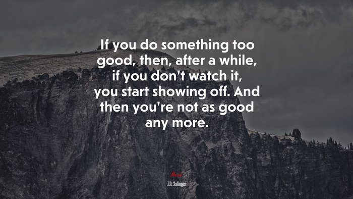 If you do something too good, then, after a while, if you don’t watch it, you start showing off. And then you’re not as good any more. | J.D. Salinger quote