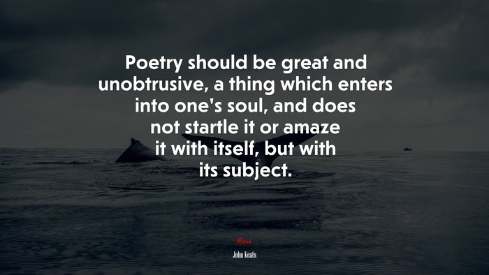 Poetry should be great and unobtrusive, a thing which enters into one’s soul, and does not startle it or amaze it with itself, but with its subject. | John Keats quote
