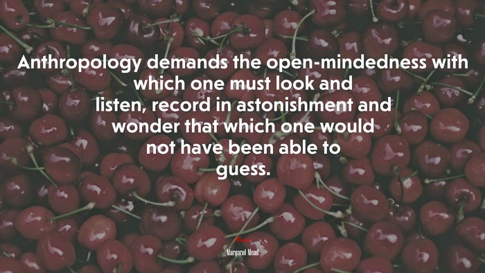 Anthropology demands the open-mindedness with which one must look and listen, record in astonishment and wonder that which one would not have been able to guess. | Margaret Mead quote