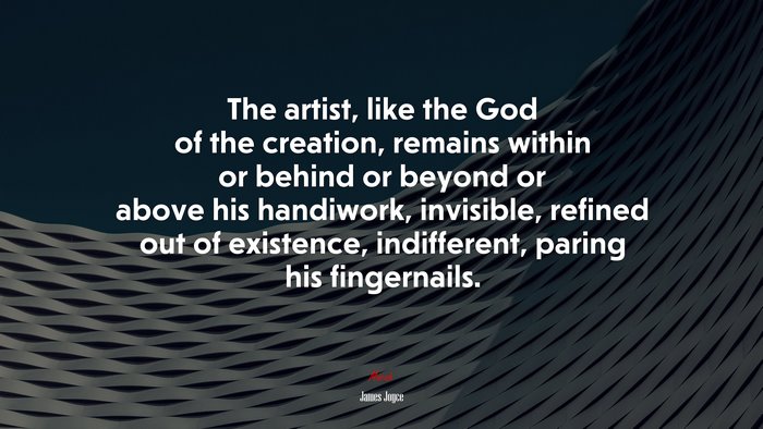 The artist, like the God of the creation, remains within or behind or beyond or above his handiwork, invisible, refined out of existence, indifferent, paring his fingernails. | James Joyce quote