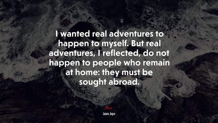 I wanted real adventures to happen to myself. But real adventures, I reflected, do not happen to people who remain at home: they must be sought abroad. | James Joyce quote