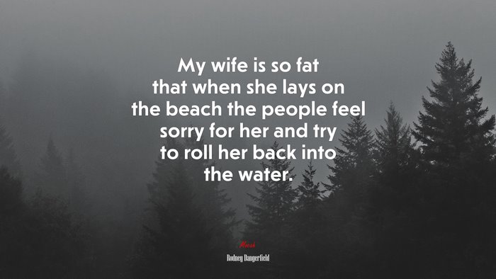 My wife is so fat that when she lays on the beach the people feel sorry for her and try to roll her back into the water. | Rodney Dangerfield quote