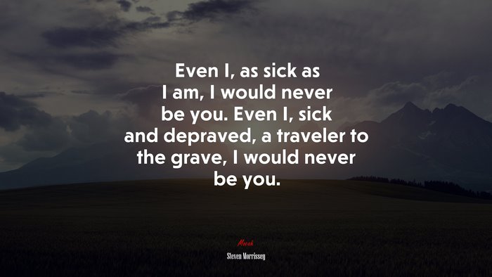 Even I, as sick as I am, I would never be you. Even I, sick and depraved, a traveler to the grave, I would never be you. | Steven Morrissey quote