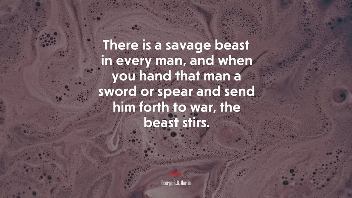 There is a savage beast in every man, and when you hand that man a sword or spear and send him forth to war, the beast stirs. | George R.R. Martin quote