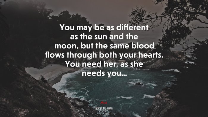 You may be as different as the sun and the moon, but the same blood flows through both your hearts. You need her, as she needs you... | George R.R. Martin quote