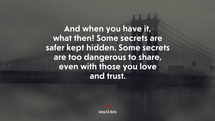 And when you have it, what then? Some secrets are safer kept hidden. Some secrets are too dangerous to share, even with those you love and trust. | George R.R. Martin quote