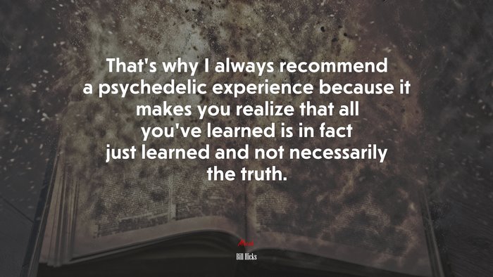 That’s why I always recommend a psychedelic experience because it makes you realize that all you’ve learned is in fact just learned and not necessarily the truth. | Bill Hicks quote