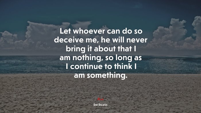 Let whoever can do so deceive me, he will never bring it about that I am nothing, so long as I continue to think I am something. | René Descartes quote