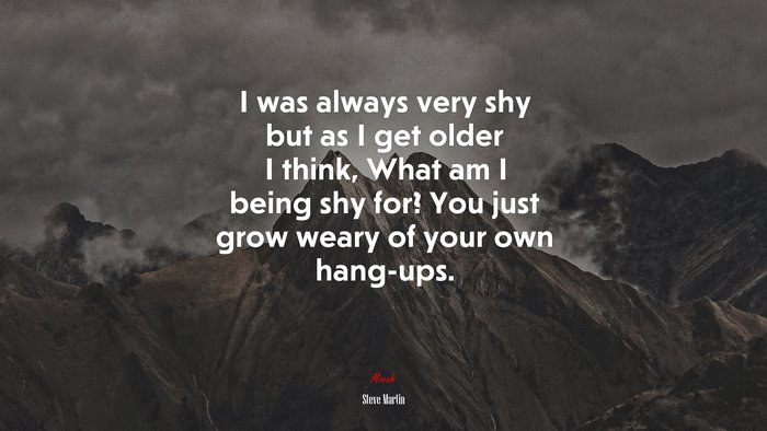 I was always very shy but as I get older I think, What am I being shy for? You just grow weary of your own hang-ups. | Steve Martin quote
