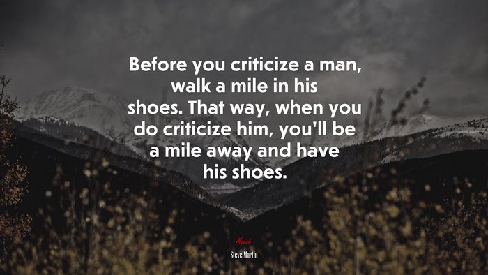 Before you criticize a man, walk a mile in his shoes. That way, when you do criticize him, you’ll be a mile away and have his shoes. | Steve Martin quote