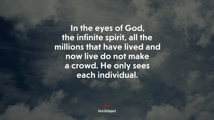 In the eyes of God, the infinite spirit, all the millions that have lived and now live do not make a crowd. He only sees each individual. | Soren Kierkegaard quote