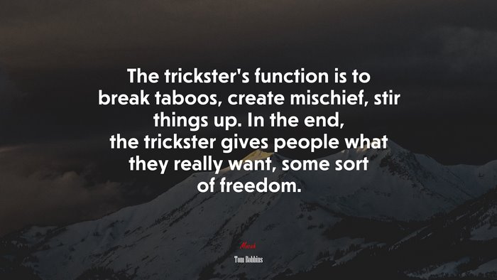 The trickster’s function is to break taboos, create mischief, stir things up. In the end, the trickster gives people what they really want, some sort of freedom. | Tom Robbins quote