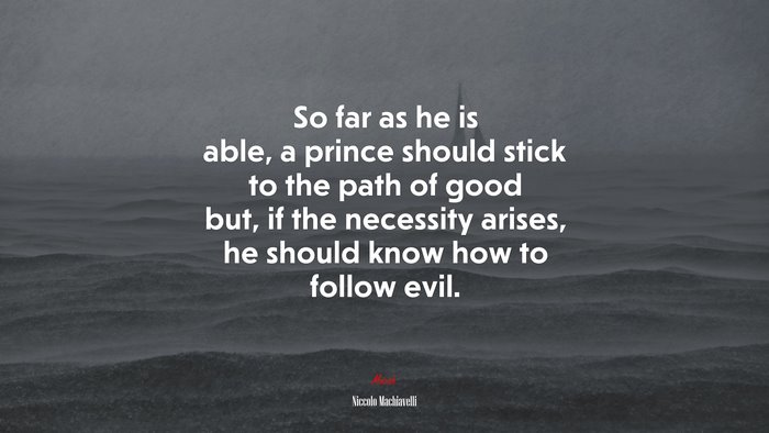 So far as he is able, a prince should stick to the path of good but, if the necessity arises, he should know how to follow evil. | Niccolò Machiavelli quote