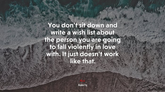 You don’t sit down and write a wish list about the person you are going to fall violently in love with. It just doesn’t work like that. | Stephen Fry quote