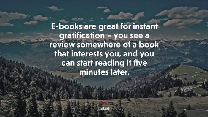 E-books are great for instant gratification – you see a review somewhere of a book that interests you, and you can start reading it five minutes later. | Anne Lamott quote