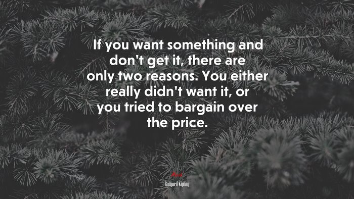 If you want something and don’t get it, there are only two reasons. You either really didn’t want it, or you tried to bargain over the price. | Rudyard Kipling quote