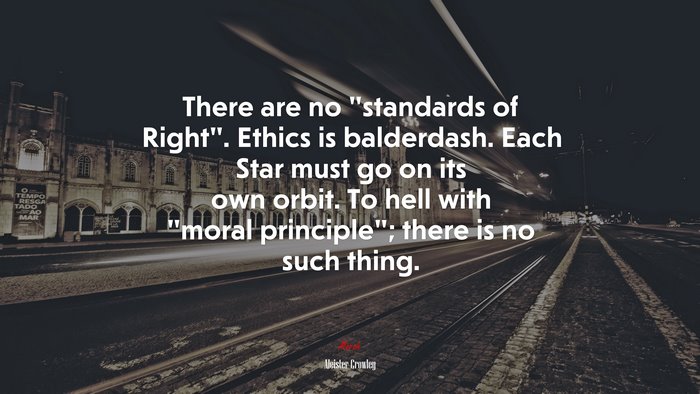There are no “standards of Right”. Ethics is balderdash. Each Star must go on its own orbit. To hell with “moral principle”; there is no such thing. | Aleister Crowley quote