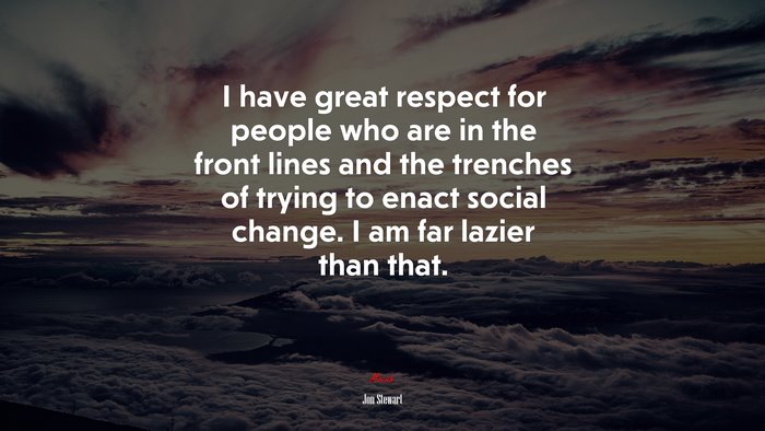 I have great respect for people who are in the front lines and the trenches of trying to enact social change. I am far lazier than that. | Jon Stewart quote