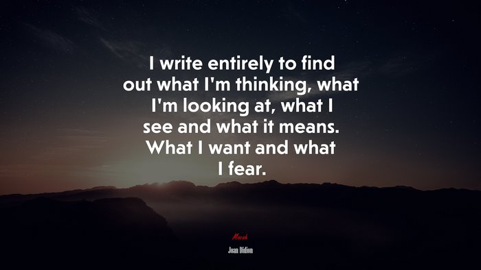 I write entirely to find out what I’m thinking, what I’m looking at, what I see and what it means. What I want and what I fear. | Joan Didion quote
