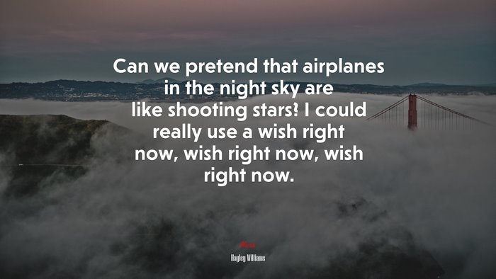 Can we pretend that airplanes in the night sky are like shooting stars? I could really use a wish right now, wish right now, wish right now. | Hayley Williams quote