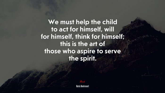 We must help the child to act for himself, will for himself, think for himself; this is the art of those who aspire to serve the spirit. | Maria Montessori quote