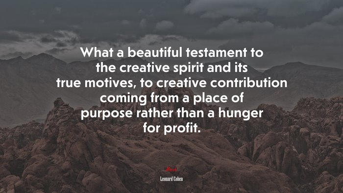 What a beautiful testament to the creative spirit and its true motives, to creative contribution coming from a place of purpose rather than a hunger for profit. | Leonard Cohen quote