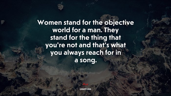 Women stand for the objective world for a man. They stand for the thing that you’re not and that’s what you always reach for in a song. | Leonard Cohen quote