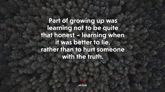 Part of growing up was learning not to be quite that honest – learning when it was better to lie, rather than to hurt someone with the truth. | Jodi Picoult quote