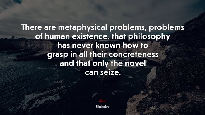 There are metaphysical problems, problems of human existence, that philosophy has never known how to grasp in all their concreteness and that only the novel can seize. | Milan Kundera quote